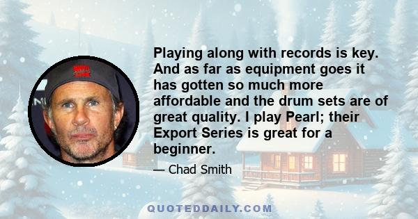 Playing along with records is key. And as far as equipment goes it has gotten so much more affordable and the drum sets are of great quality. I play Pearl; their Export Series is great for a beginner.