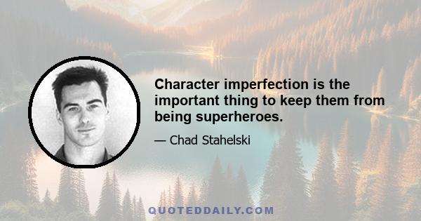 Character imperfection is the important thing to keep them from being superheroes.