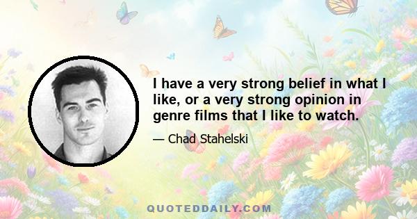 I have a very strong belief in what I like, or a very strong opinion in genre films that I like to watch.