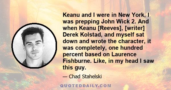 Keanu and I were in New York, I was prepping John Wick 2. And when Keanu [Reeves], [writer] Derek Kolstad, and myself sat down and wrote the character, it was completely, one hundred percent based on Laurence Fishburne. 