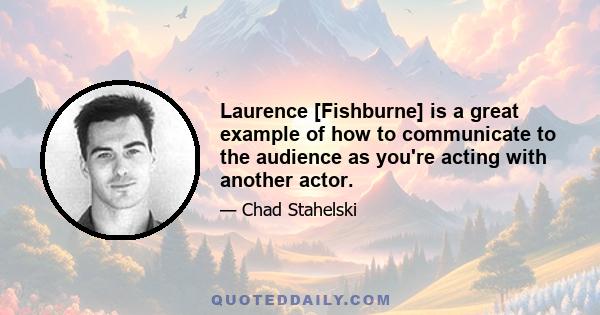 Laurence [Fishburne] is a great example of how to communicate to the audience as you're acting with another actor.