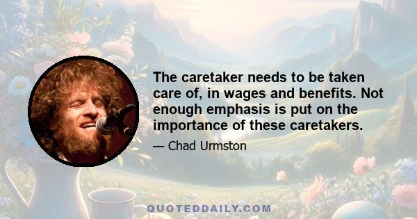 The caretaker needs to be taken care of, in wages and benefits. Not enough emphasis is put on the importance of these caretakers.