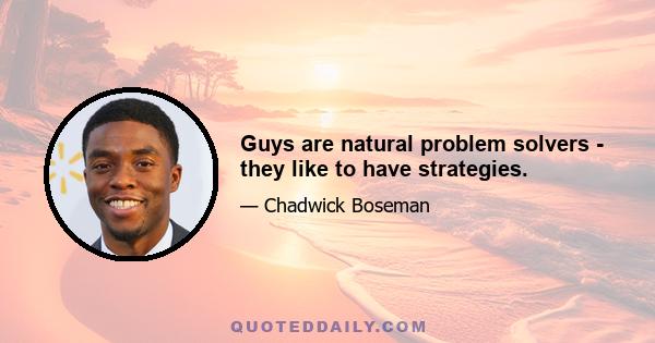 Guys are natural problem solvers - they like to have strategies.