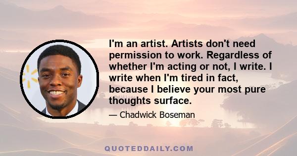 I'm an artist. Artists don't need permission to work. Regardless of whether I'm acting or not, I write. I write when I'm tired in fact, because I believe your most pure thoughts surface.