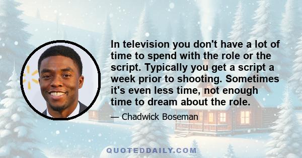 In television you don't have a lot of time to spend with the role or the script. Typically you get a script a week prior to shooting. Sometimes it's even less time, not enough time to dream about the role.