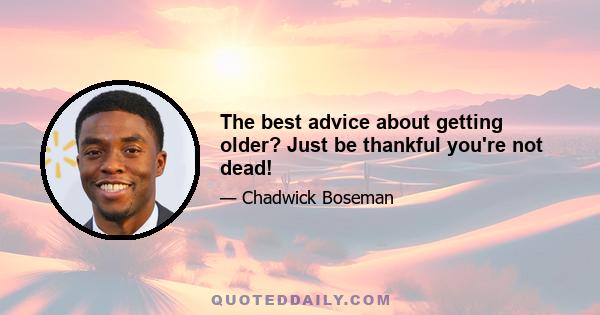 The best advice about getting older? Just be thankful you're not dead!