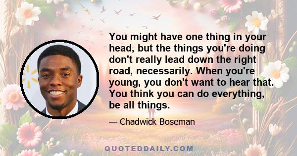 You might have one thing in your head, but the things you're doing don't really lead down the right road, necessarily. When you're young, you don't want to hear that. You think you can do everything, be all things.