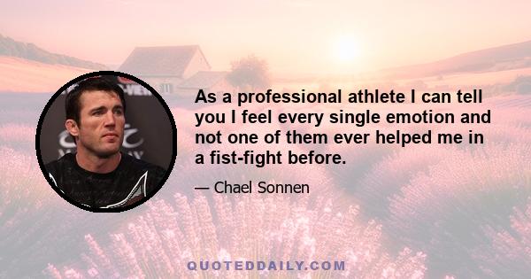 As a professional athlete, I can tell you I feel every single emotion and not one of them ever helped me in a fist-fight before. And not one of them has ever hurt me in a fist-fight, either. The only thing that has