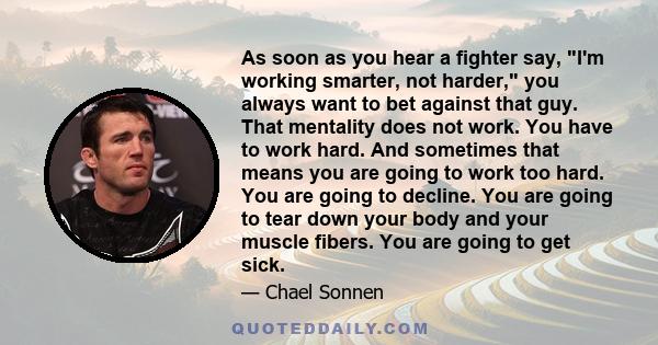 As soon as you hear a fighter say, I'm working smarter, not harder, you always want to bet against that guy. That mentality does not work. You have to work hard. And sometimes that means you are going to work too hard.