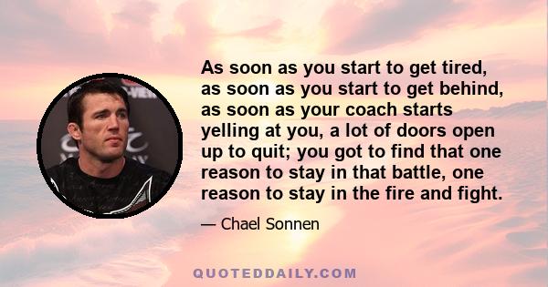 As soon as you start to get tired, as soon as you start to get behind, as soon as your coach starts yelling at you, a lot of doors open up to quit; you got to find that one reason to stay in that battle, one reason to