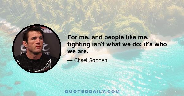 For me, and people like me, fighting isn't what we do; it's who we are.