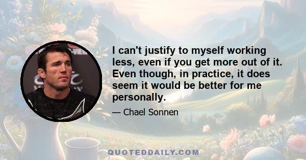 I can't justify to myself working less, even if you get more out of it. Even though, in practice, it does seem it would be better for me personally.