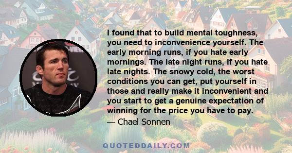 I found that to build mental toughness, you need to inconvenience yourself. The early morning runs, if you hate early mornings. The late night runs, if you hate late nights. The snowy cold, the worst conditions you can