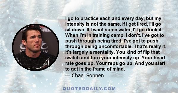 I go to practice each and every day, but my intensity is not the same. If I get tired, I'll go sit down. If I want some water, I'll go drink it. When I'm in training camp, I don't. I've got to push through being tired.