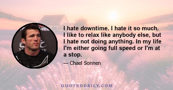 I hate downtime. I hate it so much. I like to relax like anybody else, but I hate not doing anything. In my life I'm either going full speed or I'm at a stop.