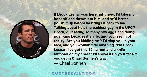 If Brock Lesnar was here right now, I'd take my boot off and throw it at him, and he'd better polish it up before he brings it back to me. Talking about he's the baddest guy in the UFC? Brock, quit eating so many raw