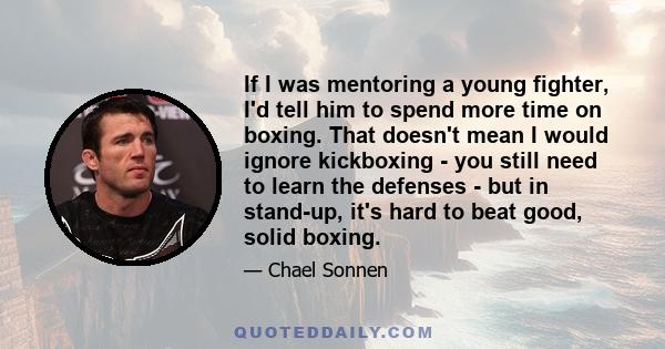 If I was mentoring a young fighter, I'd tell him to spend more time on boxing. That doesn't mean I would ignore kickboxing - you still need to learn the defenses - but in stand-up, it's hard to beat good, solid boxing.