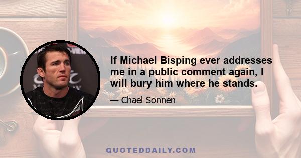 If Michael Bisping ever addresses me in a public comment again, I will bury him where he stands.