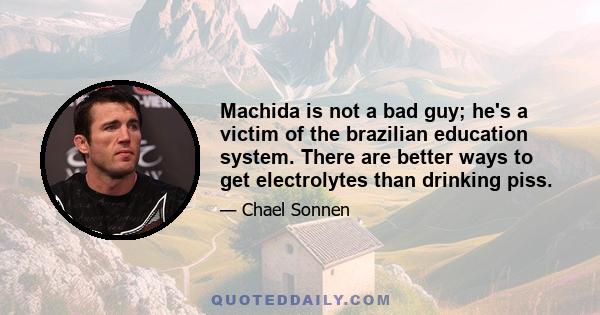 Machida is not a bad guy; he's a victim of the brazilian education system. There are better ways to get electrolytes than drinking piss.