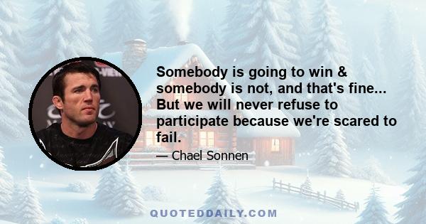 Somebody is going to win & somebody is not, and that's fine... But we will never refuse to participate because we're scared to fail.