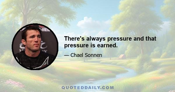 There's always pressure and that pressure is earned.