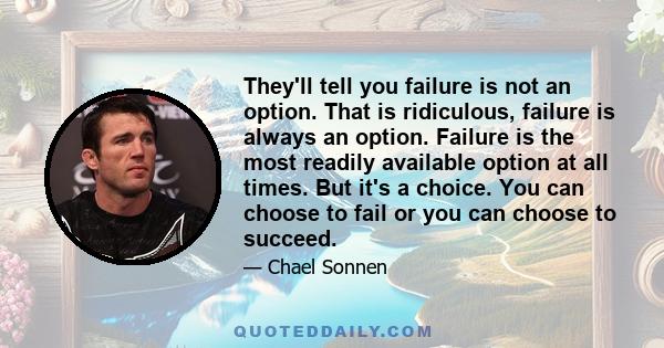 They'll tell you failure is not an option. That is ridiculous, failure is always an option. Failure is the most readily available option at all times. But it's a choice. You can choose to fail or you can choose to