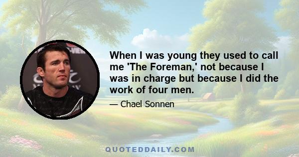 When I was young they used to call me 'The Foreman,' not because I was in charge but because I did the work of four men.