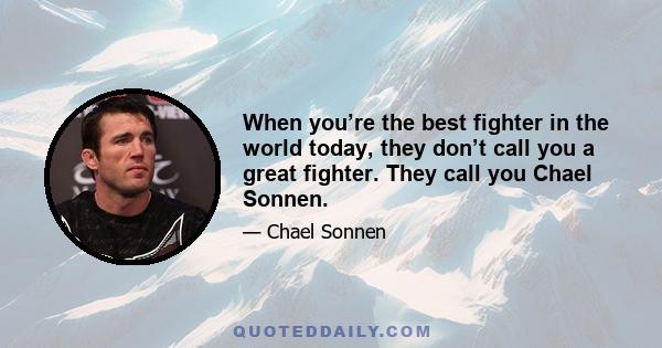 When you’re the best fighter in the world today, they don’t call you a great fighter. They call you Chael Sonnen.