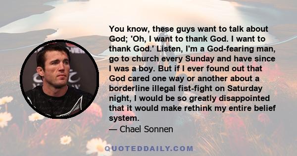 You know, these guys want to talk about God; 'Oh, I want to thank God. I want to thank God.' Listen, I'm a God-fearing man, go to church every Sunday and have since I was a boy. But if I ever found out that God cared