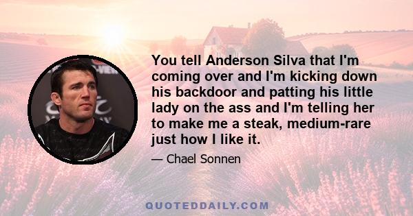 You tell Anderson Silva that I'm coming over and I'm kicking down his backdoor and patting his little lady on the ass and I'm telling her to make me a steak, medium-rare just how I like it.