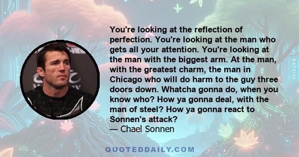 You're looking at the reflection of perfection. You're looking at the man who gets all your attention. You're looking at the man with the biggest arm. At the man, with the greatest charm, the man in Chicago who will do