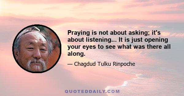 Praying is not about asking; it's about listening... It is just opening your eyes to see what was there all along.