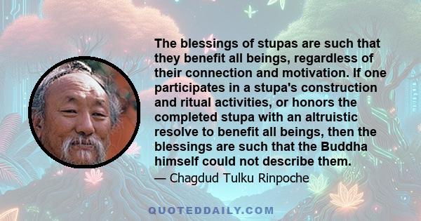 The blessings of stupas are such that they benefit all beings, regardless of their connection and motivation. If one participates in a stupa's construction and ritual activities, or honors the completed stupa with an