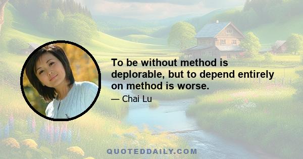 To be without method is deplorable, but to depend entirely on method is worse.