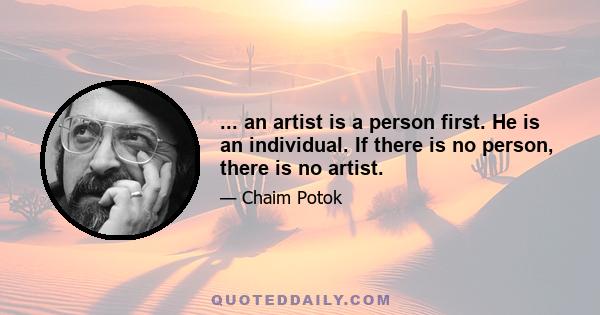 ... an artist is a person first. He is an individual. If there is no person, there is no artist.