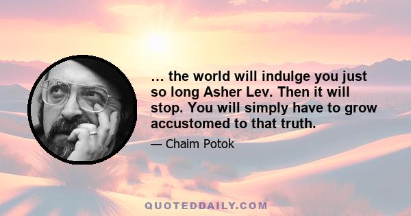 … the world will indulge you just so long Asher Lev. Then it will stop. You will simply have to grow accustomed to that truth.