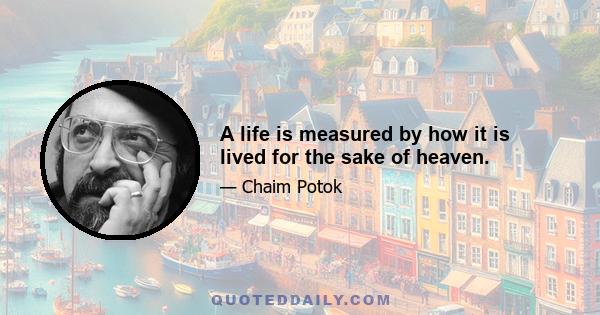 A life is measured by how it is lived for the sake of heaven.