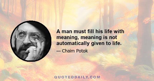 A man must fill his life with meaning, meaning is not automatically given to life.