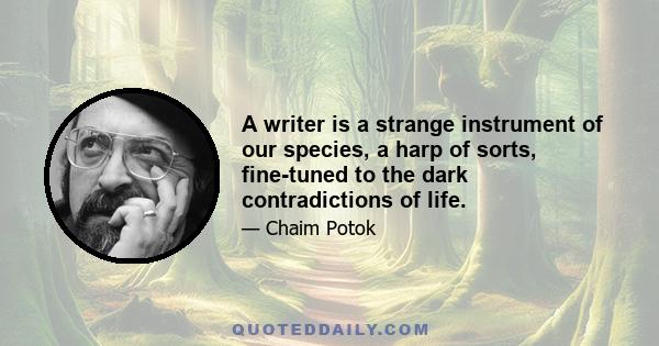 A writer is a strange instrument of our species, a harp of sorts, fine-tuned to the dark contradictions of life.