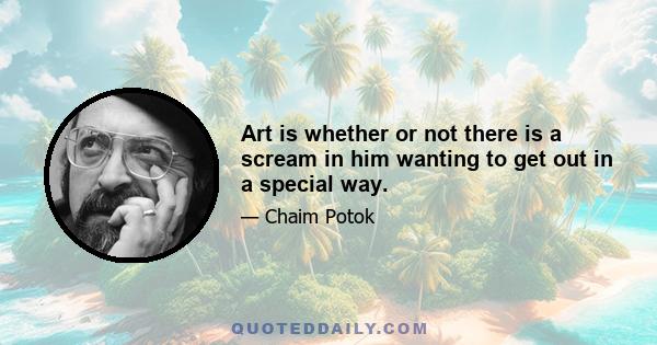 Art is whether or not there is a scream in him wanting to get out in a special way.