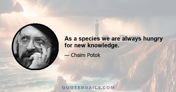 As a species we are always hungry for new knowledge.