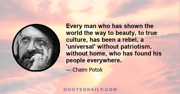 Every man who has shown the world the way to beauty, to true culture, has been a rebel, a 'universal' without patriotism, without home, who has found his people everywhere.