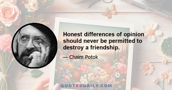 Honest differences of opinion should never be permitted to destroy a friendship.