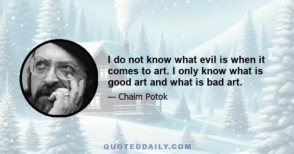 I do not know what evil is when it comes to art. I only know what is good art and what is bad art.