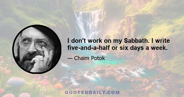 I don't work on my Sabbath. I write five-and-a-half or six days a week.