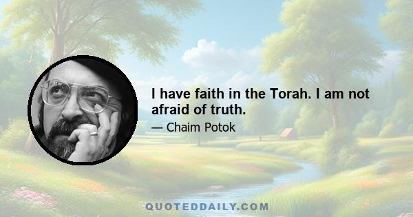 I have faith in the Torah. I am not afraid of truth.