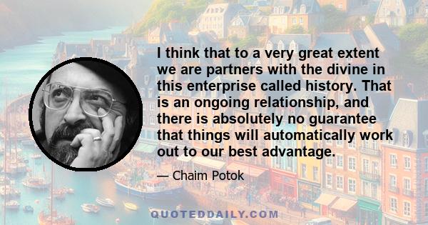 I think that to a very great extent we are partners with the divine in this enterprise called history. That is an ongoing relationship, and there is absolutely no guarantee that things will automatically work out to our 