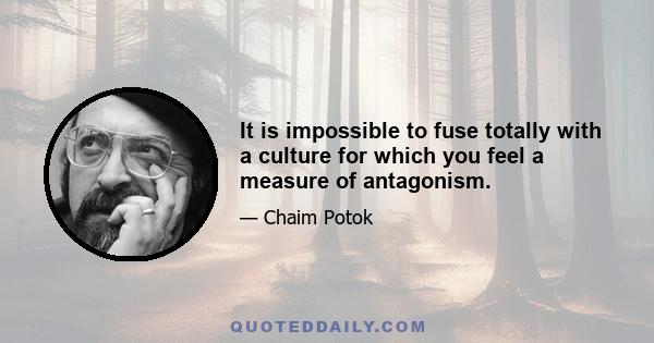 It is impossible to fuse totally with a culture for which you feel a measure of antagonism.