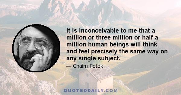 It is inconceivable to me that a million or three million or half a million human beings will think and feel precisely the same way on any single subject.