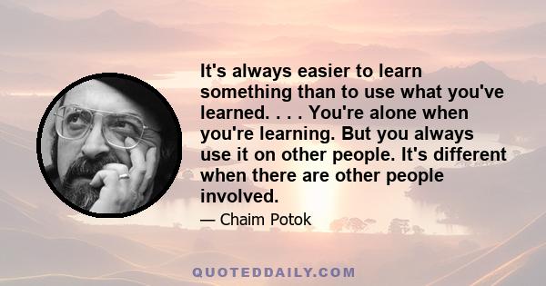 It's always easier to learn something than to use what you've learned. . . . You're alone when you're learning. But you always use it on other people. It's different when there are other people involved.